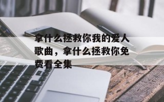 拿什么拯救你我的爱人歌曲，拿什么拯救你免费看全集