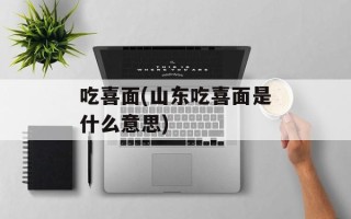 吃喜面(山东吃喜面是什么意思)