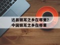 达县银耳之乡在哪里？中国银耳之乡在哪里