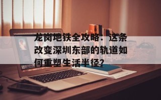龙岗地铁全攻略：这条改变深圳东部的轨道如何重塑生活半径？