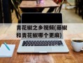 青花椒之乡视频(藤椒和青花椒哪个更麻)