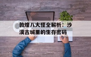 敦煌八大怪全解析：沙漠古城里的生存密码