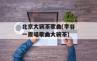 北京大碗茶歌曲(李谷一原唱歌曲大碗茶)