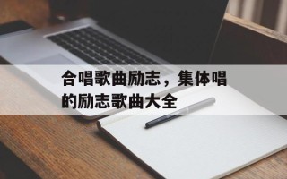 合唱歌曲励志，集体唱的励志歌曲大全