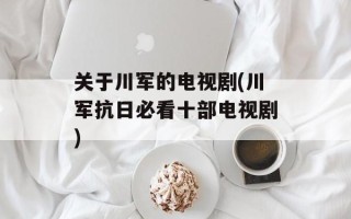 关于川军的电视剧(川军抗日必看十部电视剧)