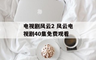电视剧风云2 风云电视剧40集免费观看