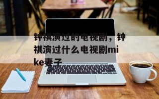 钟祺演过的电视剧，钟祺演过什么电视剧mike妻子