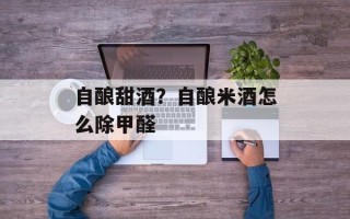自酿甜酒？自酿米酒怎么除甲醛