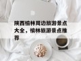 陕西榆林周边旅游景点大全，榆林旅游景点推荐