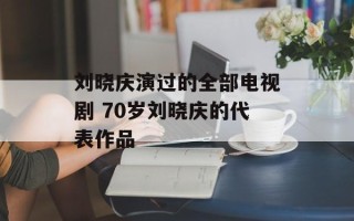 刘晓庆演过的全部电视剧 70岁刘晓庆的代表作品