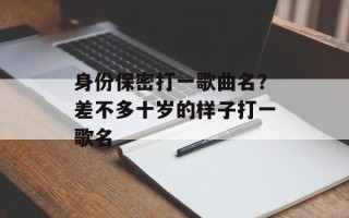 身份保密打一歌曲名？差不多十岁的样子打一歌名
