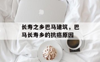 长寿之乡巴马建筑，巴马长寿乡的抗癌原因