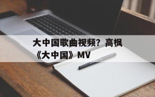大中国歌曲视频？高枫《大中国》MV