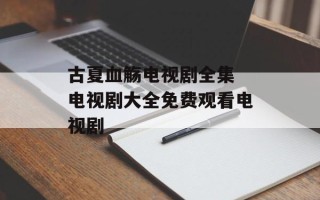 古夏血觞电视剧全集 电视剧大全免费观看电视剧