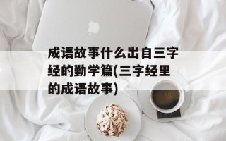 成语故事什么出自三字经的勤学篇(三字经里的成语故事)