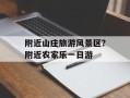 附近山庄旅游风景区？附近农家乐一日游