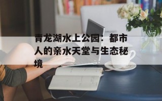 青龙湖水上公园：都市人的亲水天堂与生态秘境