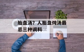 胎盘汤？人胎盘炖汤最忌三种调料