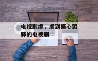 电视剧虐，虐到撕心裂肺的电视剧