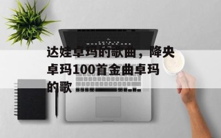 达娃卓玛的歌曲，降央卓玛100首金曲卓玛的歌