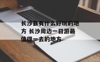 长沙县有什么好玩的地方 长沙周边一日游最值得一去的地方