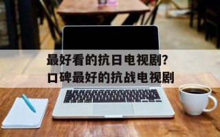 最好看的抗日电视剧？口碑最好的抗战电视剧