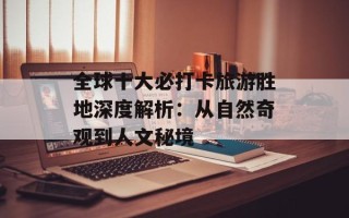 全球十大必打卡旅游胜地深度解析：从自然奇观到人文秘境