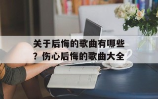 关于后悔的歌曲有哪些？伤心后悔的歌曲大全