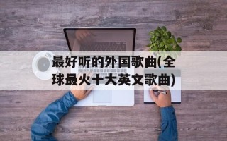 最好听的外国歌曲(全球最火十大英文歌曲)