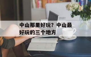 中山那里好玩？中山最好玩的三个地方
