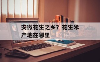 安微花生之乡？花生米产地在哪里