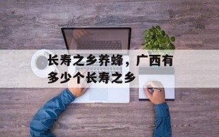长寿之乡养蜂，广西有多少个长寿之乡
