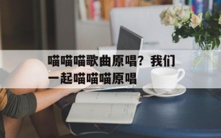 喵喵喵歌曲原唱？我们一起喵喵喵原唱
