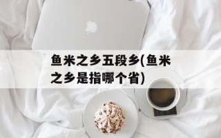 鱼米之乡五段乡(鱼米之乡是指哪个省)