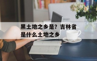 黑土地之乡是？吉林省是什么土地之乡