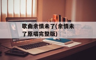 歌曲余情未了(余情未了原唱完整版)