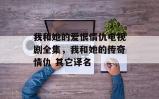 我和她的爱恨情仇电视剧全集，我和她的传奇情仇 其它译名