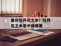 重庆牡丹花之乡？牡丹花之乡是中国哪里
