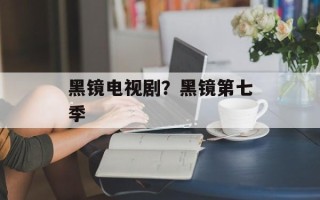 黑镜电视剧？黑镜第七季