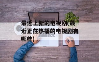 最近上新的电视剧(最近正在热播的电视剧有哪些)