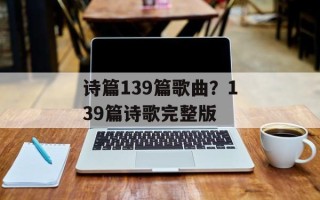 诗篇139篇歌曲？139篇诗歌完整版