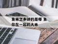 鱼米之乡讲的是哪 鱼你在一起的大米