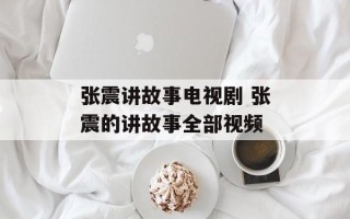 张震讲故事电视剧 张震的讲故事全部视频