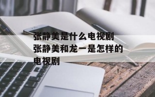 张静美是什么电视剧 张静美和龙一是怎样的电视剧