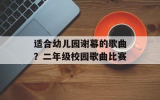适合幼儿园谢幕的歌曲？二年级校园歌曲比赛