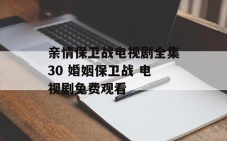 亲情保卫战电视剧全集30 婚姻保卫战 电视剧免费观看