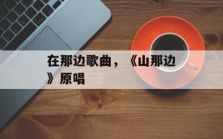在那边歌曲，《山那边》原唱
