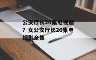 公安厅长20集电视剧？女公安厅长20集电视剧全集