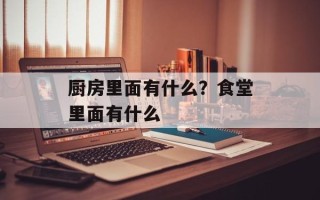 厨房里面有什么？食堂里面有什么
