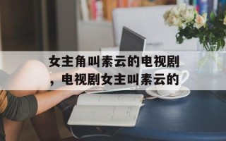 女主角叫素云的电视剧，电视剧女主叫素云的